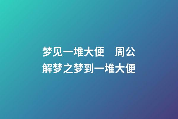 梦见一堆大便　周公解梦之梦到一堆大便